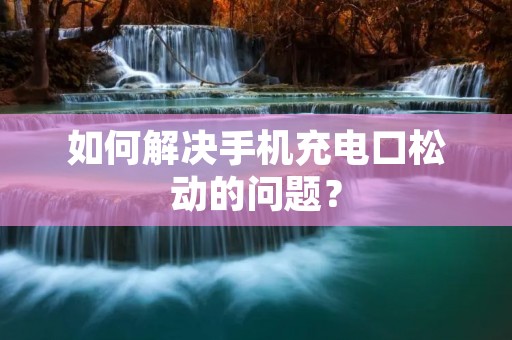 如何解决手机充电口松动的问题？
