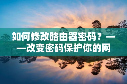 如何修改路由器密码?——改变密码保护你的网络安全 如何修改路由器密码?——改变密码保护你的网络安全