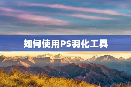如何使用PS羽化工具 如何使用PS羽化工具