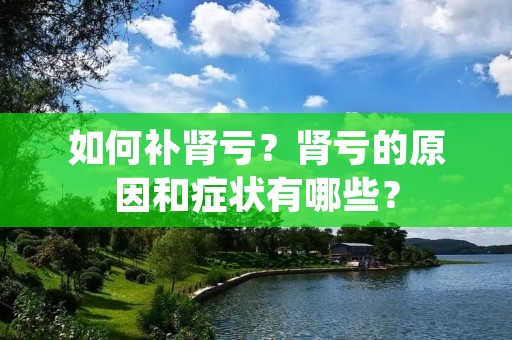 如何补肾亏?肾亏的原因和症状有哪些? 如何补肾亏?肾亏的原因和症状有哪些?