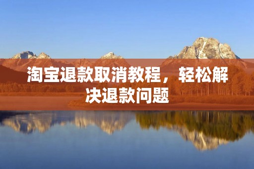 淘宝退款取消教程，轻松解决退款问题