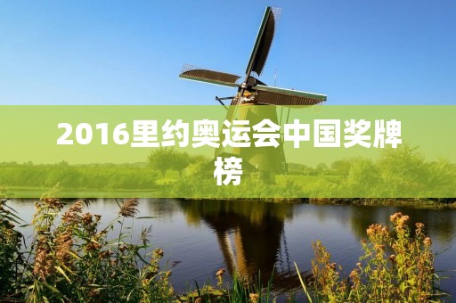 2016里约奥运会中国奖牌榜:中国体育的辉煌时刻 2016里约奥运会中国奖牌榜:中国体育的辉煌时刻
