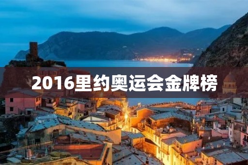 2016里约奥运会金牌榜:中国排名第三 2016里约奥运会金牌榜:中国排名第三