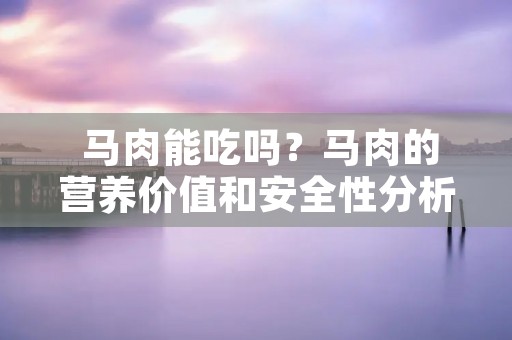 马肉能吃吗?马肉的营养价值和安全性分析