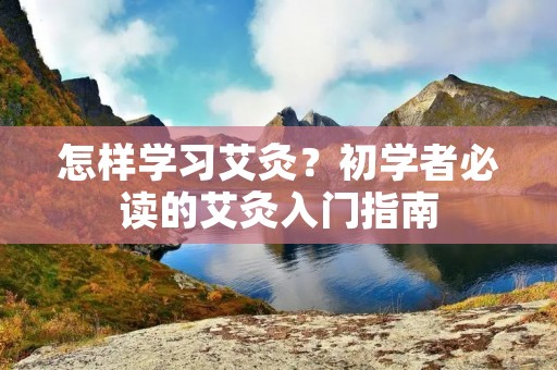 怎样学习艾灸?初学者必读的艾灸入门指南 怎样学习艾灸?初学者必读的艾灸入门指南