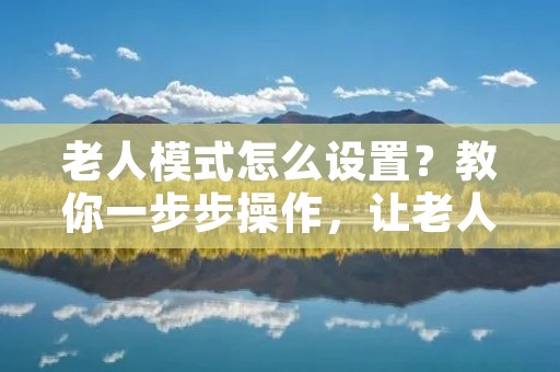 老人模式怎么设置?教你一步步操作,让老人也能轻松上手 老人模式怎么设置?教你一步步操作,让老人也能轻松上手