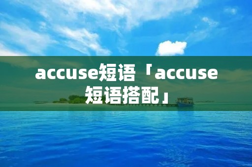 accuse短语「accuse短语搭配」 accuse短语「accuse短语搭配」