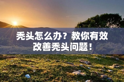 秃头怎么办?教你有效改善秃头问题! 秃头怎么办?教你有效改善秃头问题!