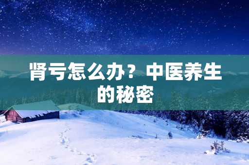 肾亏怎么办?中医养生的秘密 肾亏怎么办?中医养生的秘密