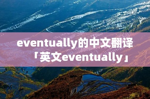 eventually的中文翻译「英文eventually」 eventually的中文翻译「英文eventually」