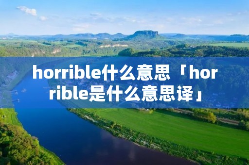 horrible什么意思「horrible是什么意思译」 horrible什么意思「horrible是什么意思译」