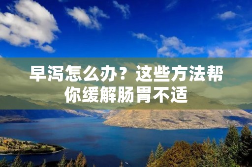 早泻怎么办?这些方法帮你缓解肠胃不适 早泻怎么办?这些方法帮你缓解肠胃不适