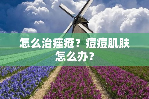 怎么治痤疮？痘痘肌肤怎么办？