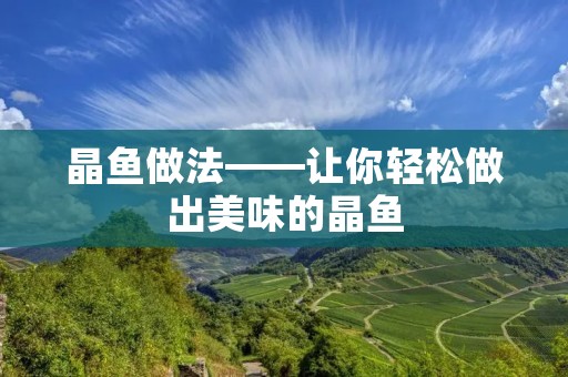 晶鱼做法——让你轻松做出美味的晶鱼