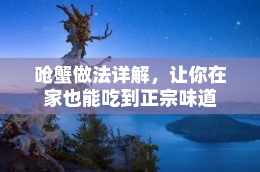 呛蟹做法详解,让你在家也能吃到正宗味道 呛蟹做法详解,让你在家也能吃到正宗味道