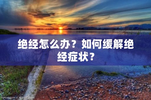绝经怎么办?如何缓解绝经症状? 绝经怎么办?如何缓解绝经症状?