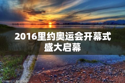 2016里约奥运会开幕式盛大启幕