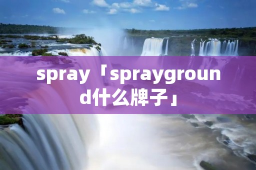 spray「sprayground什么牌子」 spray「sprayground什么牌子」