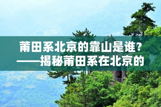 莆田系北京的靠山是谁?——揭秘莆田系在北京的背后势力