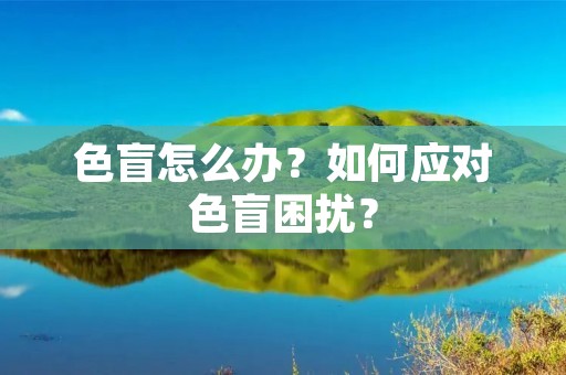 色盲怎么办?如何应对色盲困扰? 色盲怎么办?如何应对色盲困扰?