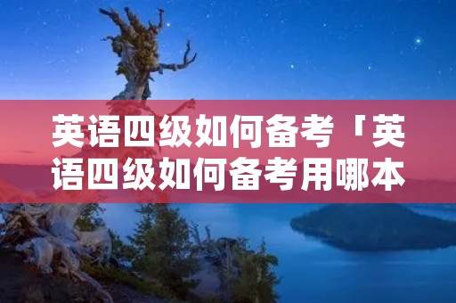英语四级如何备考「英语四级如何备考用哪本书」 英语四级如何备考「英语四级如何备考用哪本书」