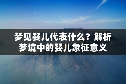 梦见婴儿代表什么？解析梦境中的婴儿象征意义