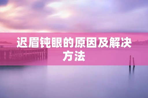 迟眉钝眼的原因及解决方法 迟眉钝眼的原因及解决方法