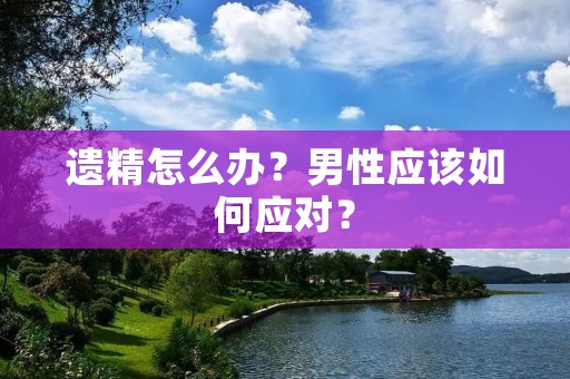 遗精怎么办?男性应该如何应对? 遗精怎么办?男性应该如何应对?