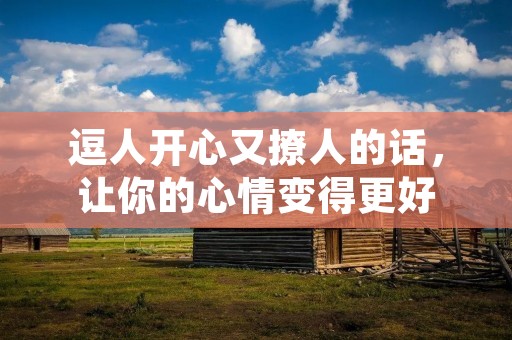 逗人开心又撩人的话,让你的心情变得更好 逗人开心又撩人的话,让你的心情变得更好