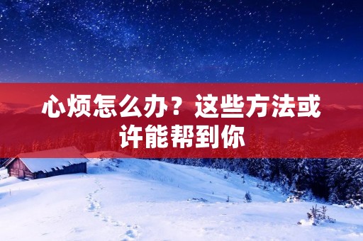 心烦怎么办?这些方法或许能帮到你 心烦怎么办?这些方法或许能帮到你