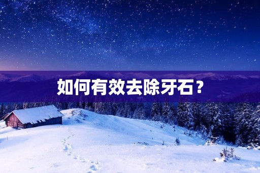 如何有效去除牙石? 如何有效去除牙石?