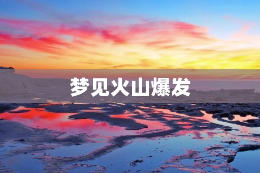 梦见火山爆发：预示着什么？