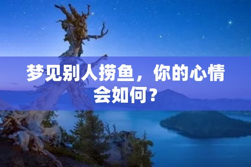 梦见别人捞鱼，你的心情会如何？