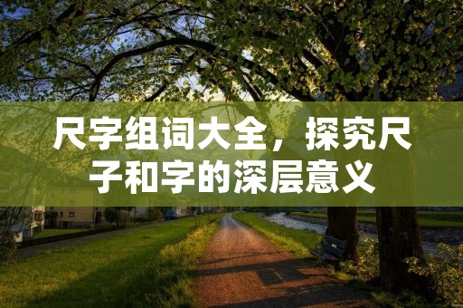 尺字组词大全,探究尺子和字的深层意义 尺字组词大全,探究尺子和字的深层意义