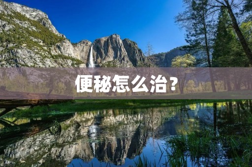 便秘怎么治? 便秘怎么治?