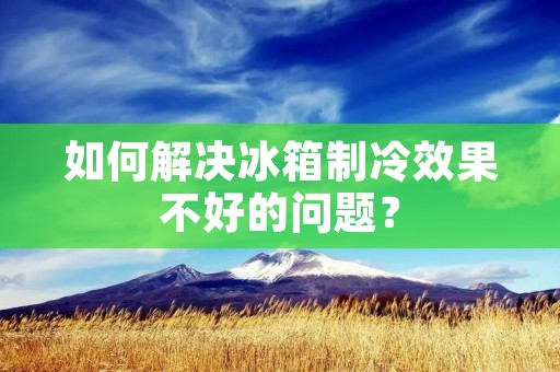 如何解决冰箱制冷效果不好的问题?