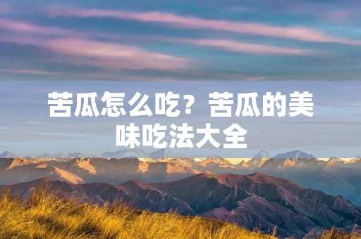 苦瓜怎么吃?苦瓜的美味吃法大全 苦瓜怎么吃?苦瓜的美味吃法大全