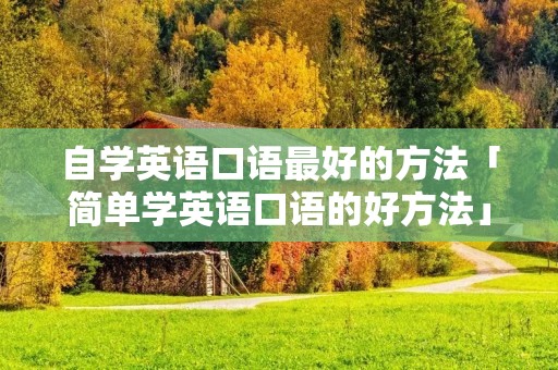 自学英语口语最好的方法「简单学英语口语的好方法」 自学英语口语最好的方法「简单学英语口语的好方法」