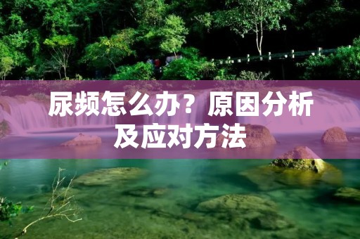 尿频怎么办?原因分析及应对方法 尿频怎么办?原因分析及应对方法