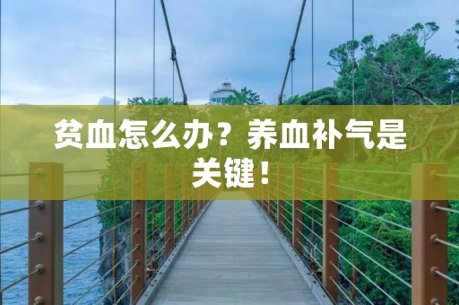 贫血怎么办?养血补气是关键! 贫血怎么办?养血补气是关键!