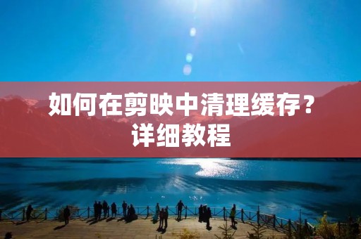 如何在剪映中清理缓存?详细教程 如何在剪映中清理缓存?详细教程