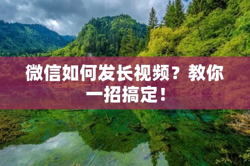 微信如何发长视频?教你一招搞定! 微信如何发长视频?教你一招搞定!