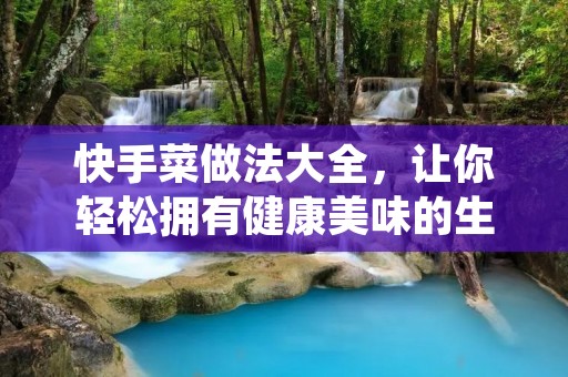 快手菜做法大全,让你轻松拥有健康美味的生活 快手菜做法大全,让你轻松拥有健康美味的生活