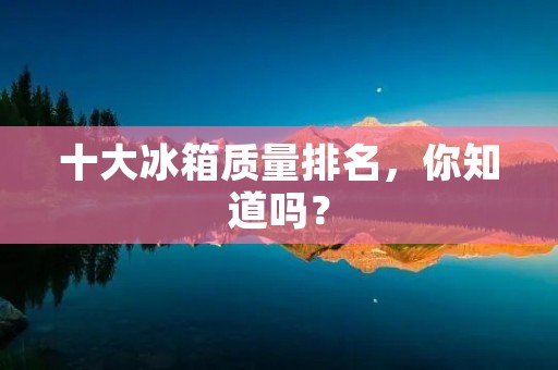 十大冰箱质量排名,你知道吗? 十大冰箱质量排名,你知道吗?