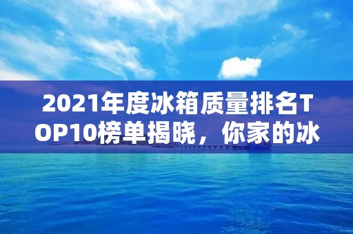 2021年度冰箱质量排名TOP10榜单揭晓,你家的冰箱上榜了吗? 2021年度冰箱质量排名TOP10榜单揭晓,你家的冰箱上榜了吗?