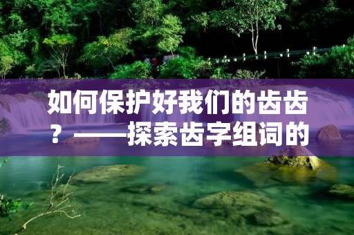 如何保护好我们的齿齿?——探索齿字组词的妙用 如何保护好我们的齿齿?——探索齿字组词的妙用