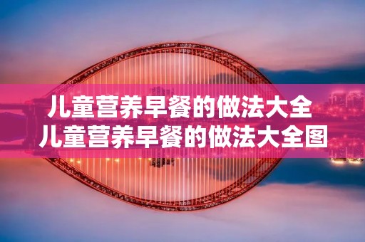 儿童营养早餐的做法大全 儿童营养早餐的做法大全图片