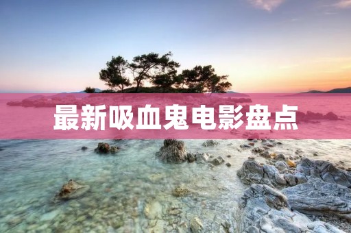 最新吸血鬼电影盘点:惊险刺激的血腥之旅