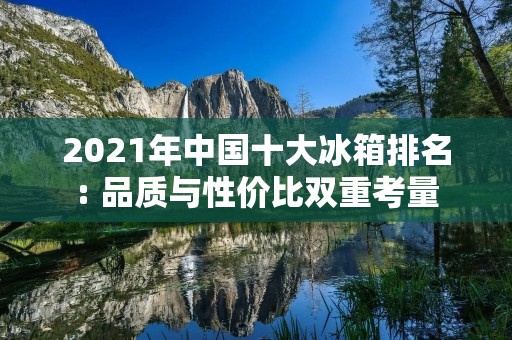 2021年中国十大冰箱排名: 品质与性价比双重考量