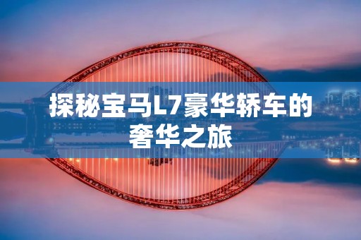 探秘宝马L7豪华轿车的奢华之旅